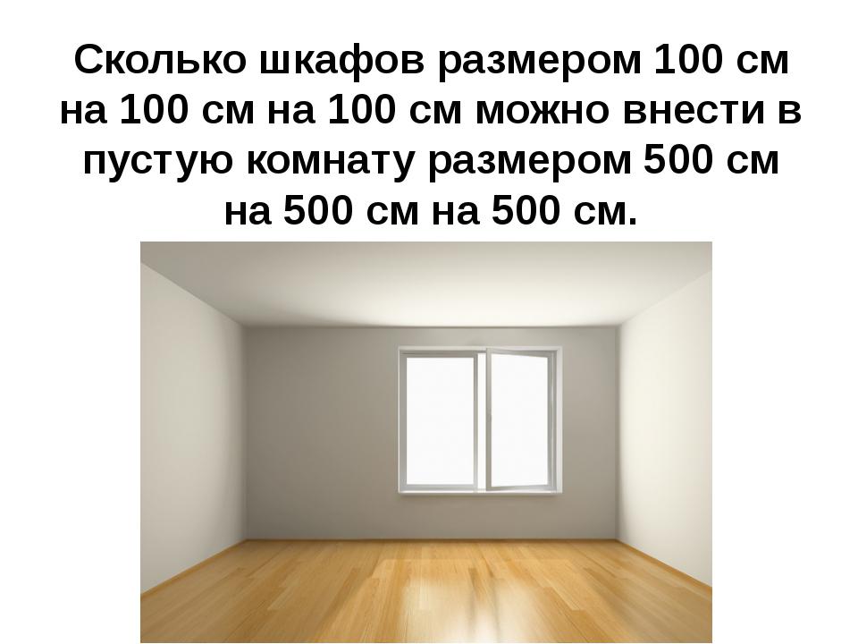  Сколько шкафов размером 100 см на 100 см на 100 см можно внести в пустую комнату размером 500 см на 500 см на 500 см Задания на олимпиаду по математике.